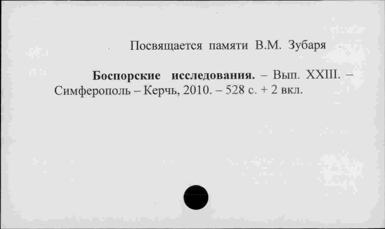 ﻿Посвящается памяти В.М. Зубаря
Боспорские исследования. - Вып. XXIII. -Симферополь - Керчь, 2010. - 528 с. + 2 вкл.